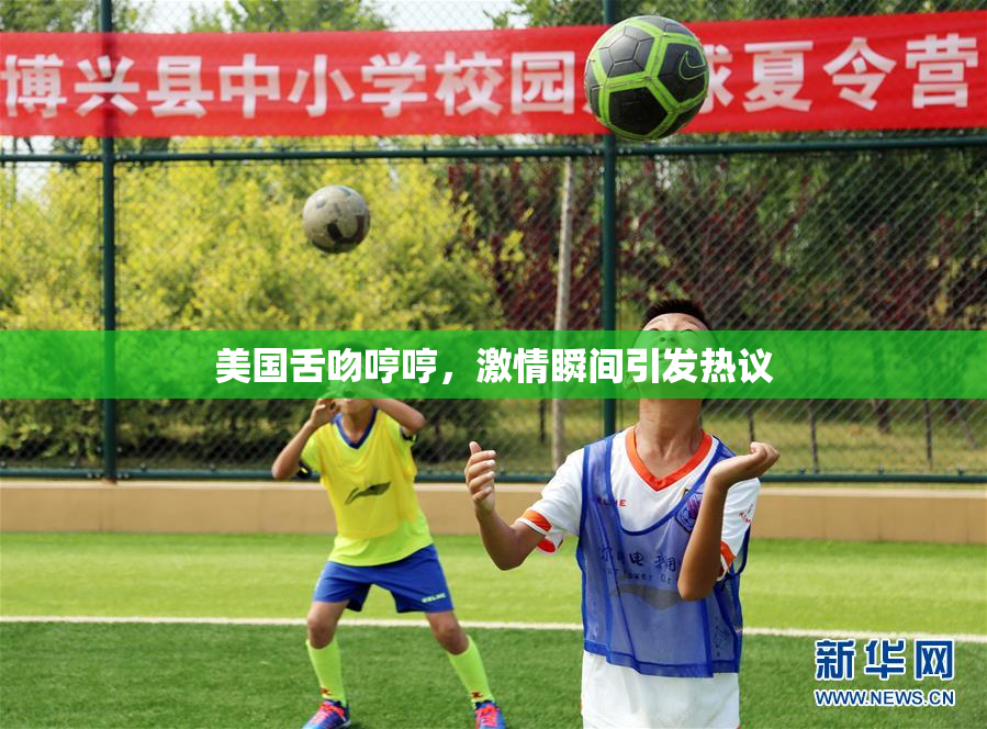 美国舌吻哼哼，激情瞬间引发热议