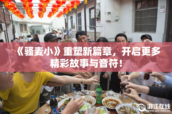 《骚麦小》重塑新篇章，开启更多精彩故事与音符！