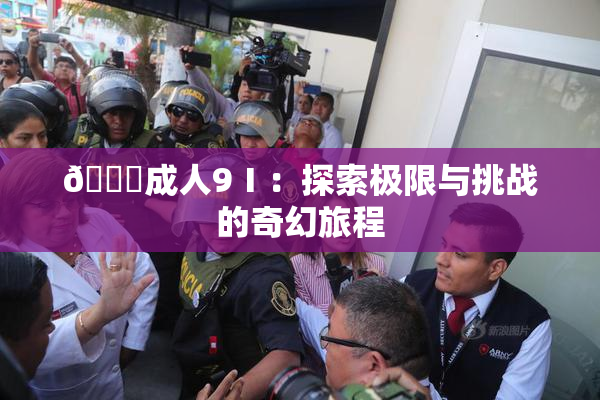 🔞成人9Ⅰ：探索极限与挑战的奇幻旅程