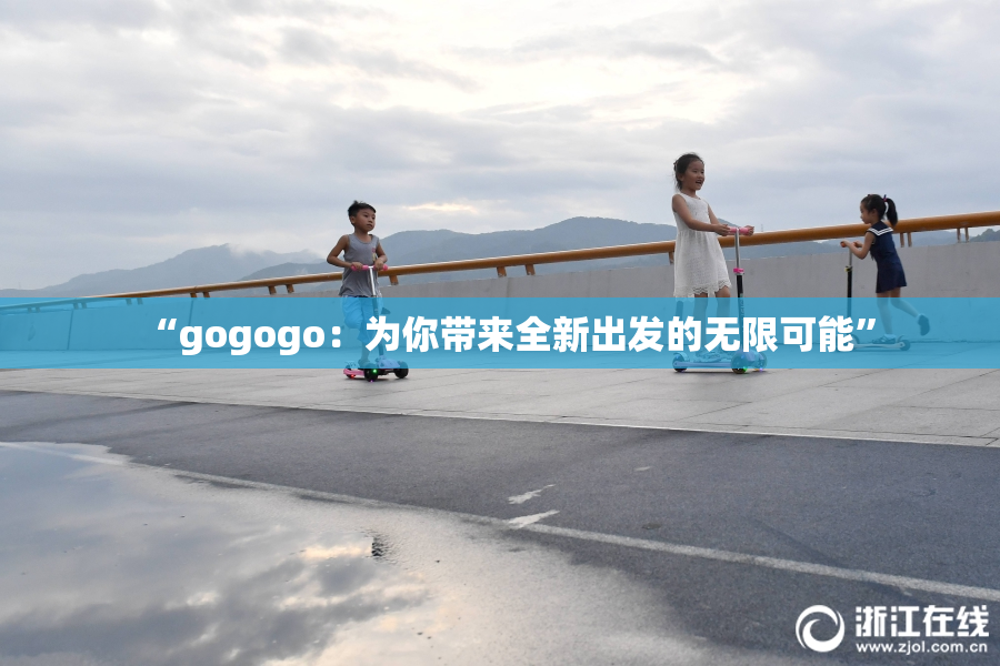 “gogogo：为你带来全新出发的无限可能”