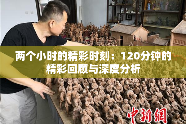 两个小时的精彩时刻：120分钟的精彩回顾与深度分析