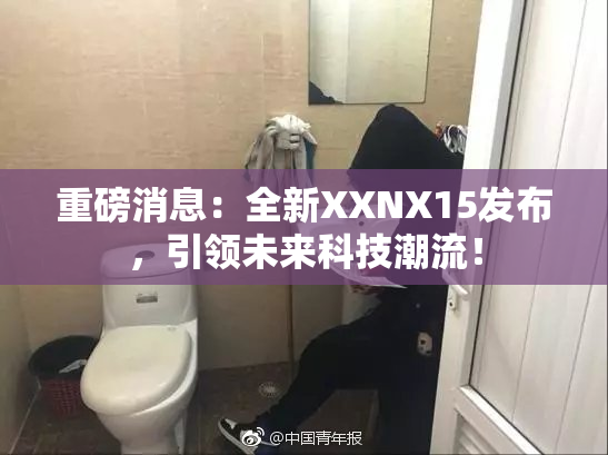 重磅消息：全新XXNX15发布，引领未来科技潮流！