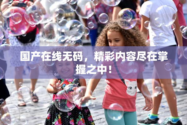 国产在线无码，精彩内容尽在掌握之中！