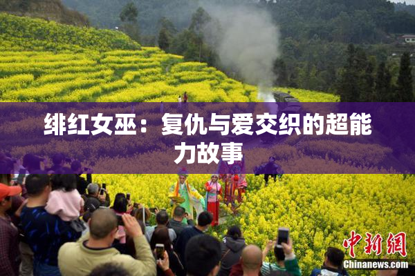 绯红女巫：复仇与爱交织的超能力故事