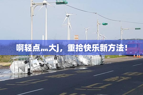 啊轻点灬大j，重拾快乐新方法！