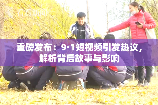 重磅发布：9·1短视频引发热议，解析背后故事与影响