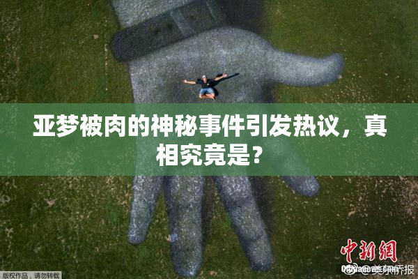 亚梦被肉的神秘事件引发热议，真相究竟是？