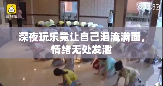 深夜玩乐竟让自己泪流满面，情绪无处发泄
