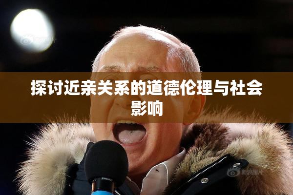 探讨近亲关系的道德伦理与社会影响