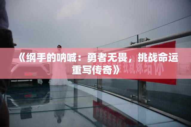 《纲手的呐喊：勇者无畏，挑战命运重写传奇》