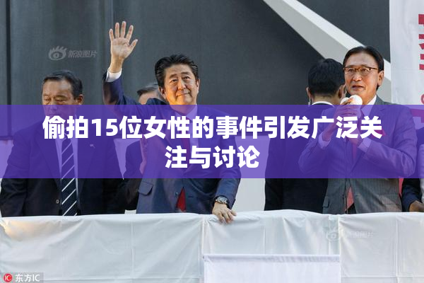 偷拍15位女性的事件引发广泛关注与讨论