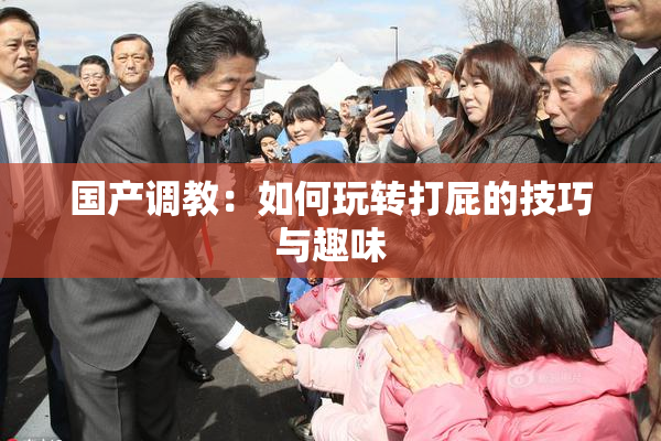 国产调教：如何玩转打屁的技巧与趣味