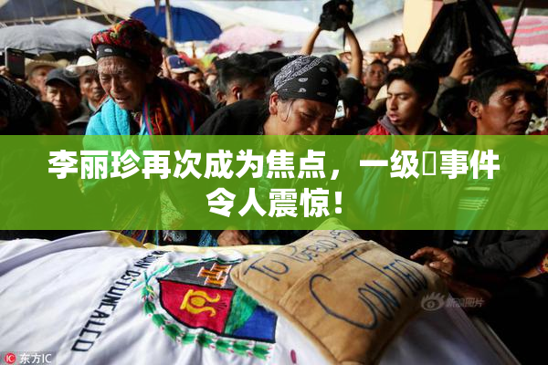 李丽珍再次成为焦点，一级婬事件令人震惊！