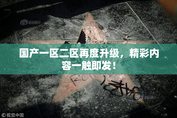 国产一区二区再度升级，精彩内容一触即发！