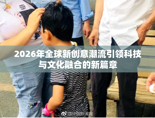 2026年全球新创意潮流引领科技与文化融合的新篇章