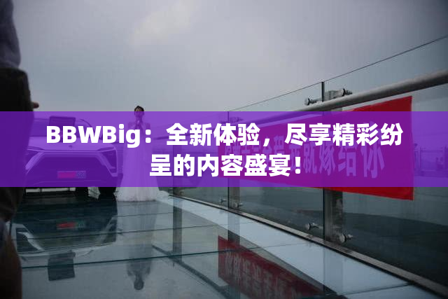 BBWBig：全新体验，尽享精彩纷呈的内容盛宴！