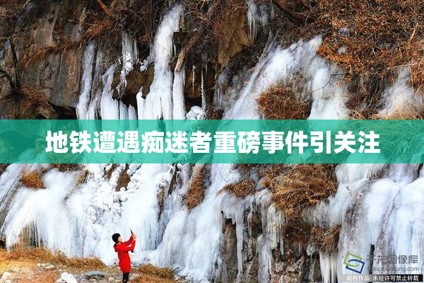 地铁遭遇痴迷者重磅事件引关注