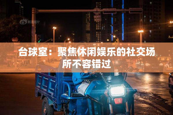 台球室：聚焦休闲娱乐的社交场所不容错过