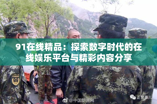 91在线精品：探索数字时代的在线娱乐平台与精彩内容分享