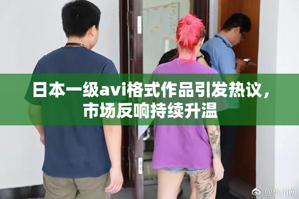 日本一级avi格式作品引发热议，市场反响持续升温