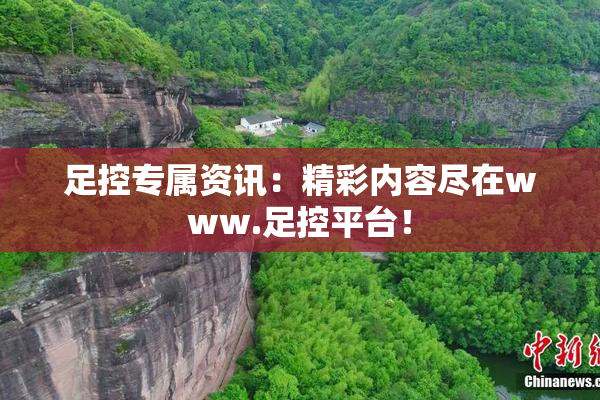 足控专属资讯：精彩内容尽在www.足控平台！