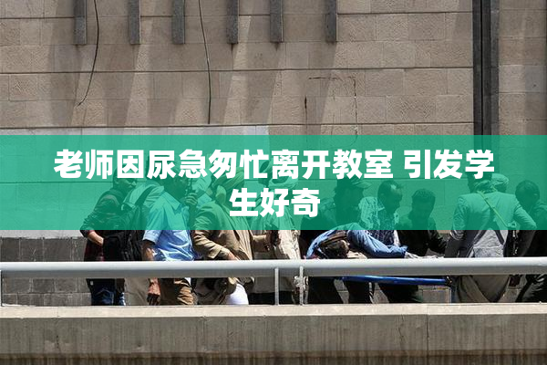 老师因尿急匆忙离开教室 引发学生好奇