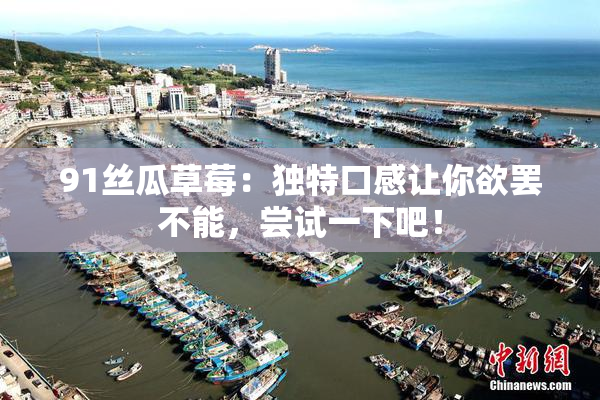 91丝瓜草莓：独特口感让你欲罢不能，尝试一下吧！