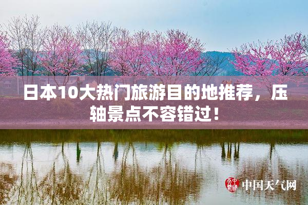 日本10大热门旅游目的地推荐，压轴景点不容错过！