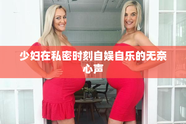 少妇在私密时刻自娱自乐的无奈心声