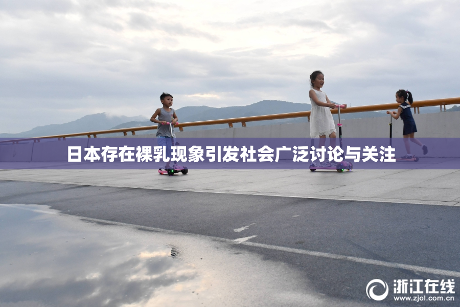 日本存在裸乳现象引发社会广泛讨论与关注