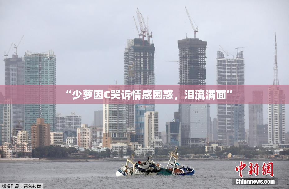 “少萝因C哭诉情感困惑，泪流满面”