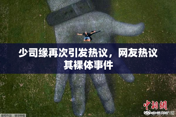 少司缘再次引发热议，网友热议其裸体事件