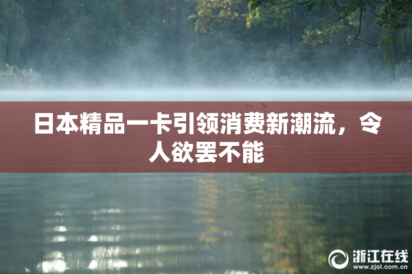 日本精品一卡引领消费新潮流，令人欲罢不能
