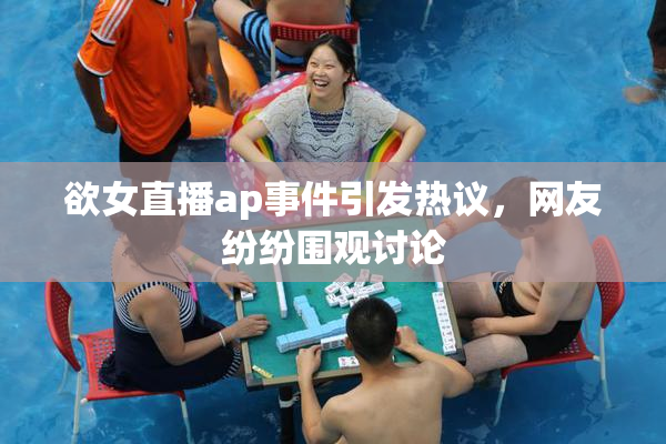 欲女直播ap事件引发热议，网友纷纷围观讨论