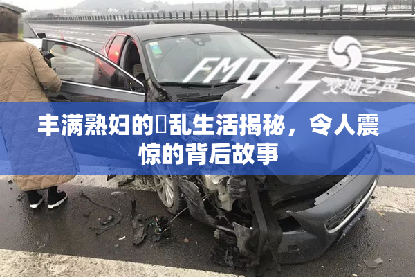 丰满熟妇的婬乱生活揭秘，令人震惊的背后故事
