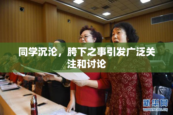 同学沉沦，胯下之事引发广泛关注和讨论