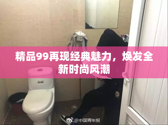 精品99再现经典魅力，焕发全新时尚风潮