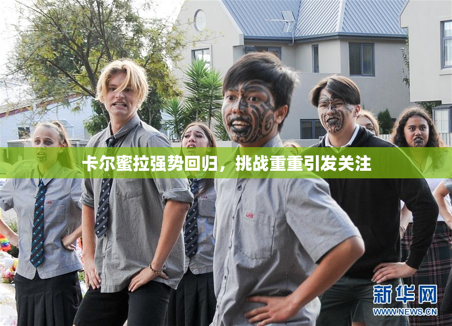 卡尔蜜拉强势回归，挑战重重引发关注