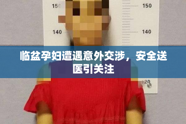 临盆孕妇遭遇意外交涉，安全送医引关注