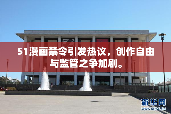 51漫画禁令引发热议，创作自由与监管之争加剧。
