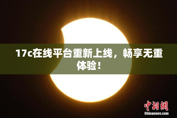 17c在线平台重新上线，畅享无重体验！