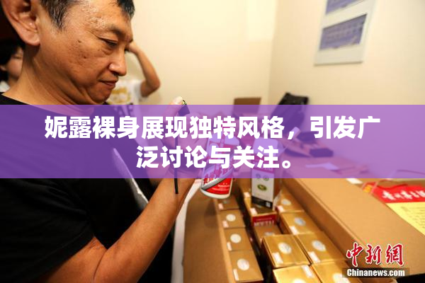 妮露裸身展现独特风格，引发广泛讨论与关注。