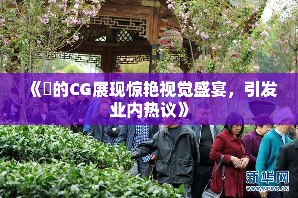 《暃的CG展现惊艳视觉盛宴，引发业内热议》