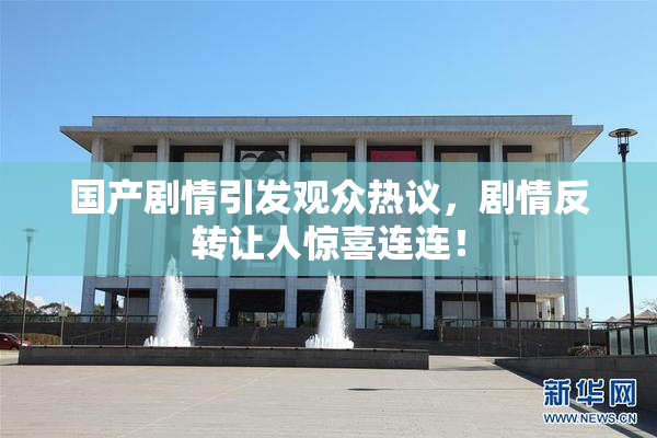 国产剧情引发观众热议，剧情反转让人惊喜连连！