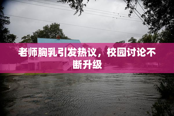 老师胸乳引发热议，校园讨论不断升级