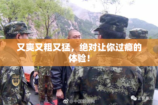 又爽又粗又猛，绝对让你过瘾的体验！