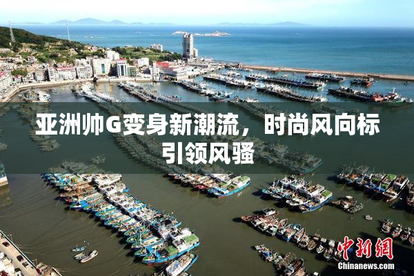 亚洲帅G变身新潮流，时尚风向标引领风骚