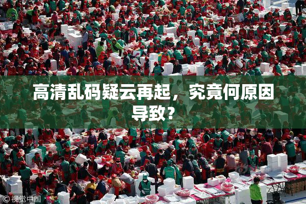 高清乱码疑云再起，究竟何原因导致？