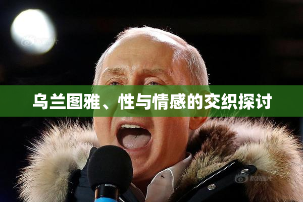 乌兰图雅、性与情感的交织探讨