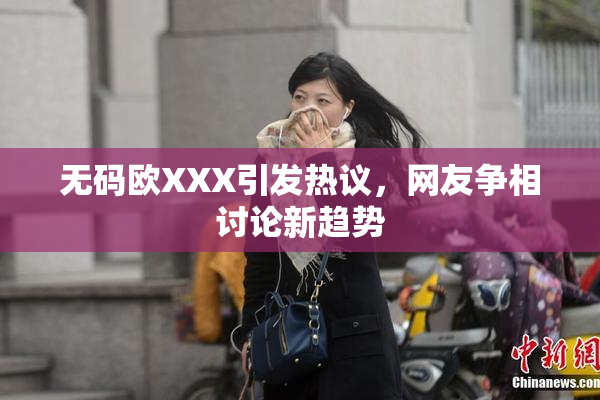 无码欧XXX引发热议，网友争相讨论新趋势